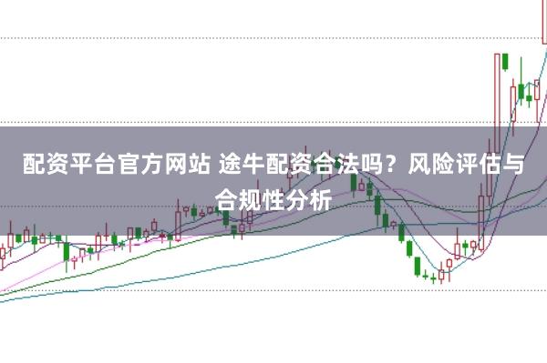配资平台官方网站 途牛配资合法吗？风险评估与合规性分析