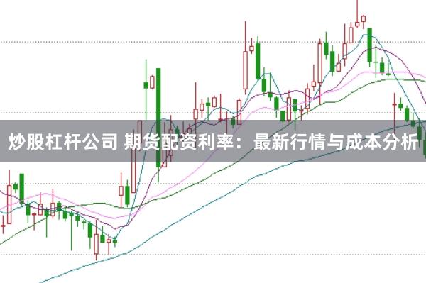 炒股杠杆公司 期货配资利率：最新行情与成本分析