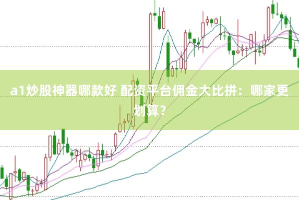 a1炒股神器哪款好 配资平台佣金大比拼：哪家更划算？