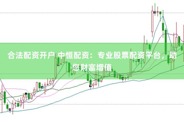 合法配资开户 中恒配资：专业股票配资平台，助您财富增值