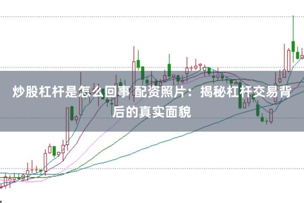 炒股杠杆是怎么回事 配资照片：揭秘杠杆交易背后的真实面貌