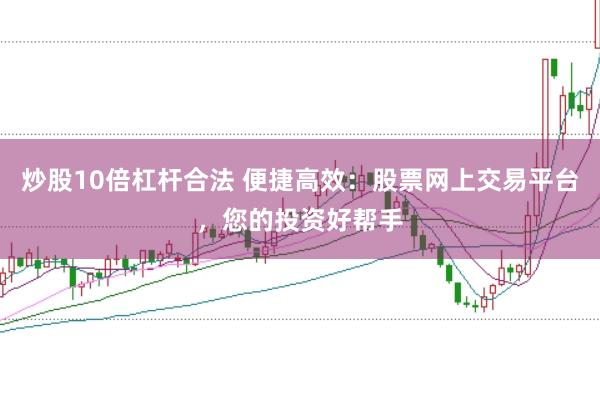 炒股10倍杠杆合法 便捷高效：股票网上交易平台，您的投资好帮手