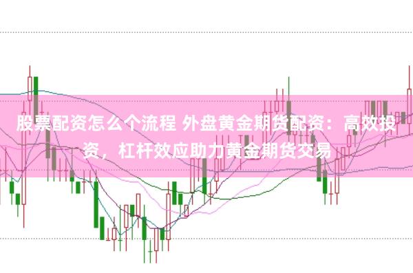 股票配资怎么个流程 外盘黄金期货配资：高效投资，杠杆效应助力黄金期货交易