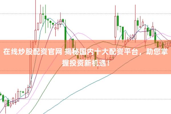 在线炒股配资官网 揭秘国内十大配资平台，助您掌握投资新机遇！