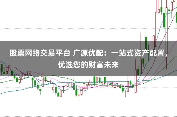 股票网络交易平台 广源优配：一站式资产配置，优选您的财富未来