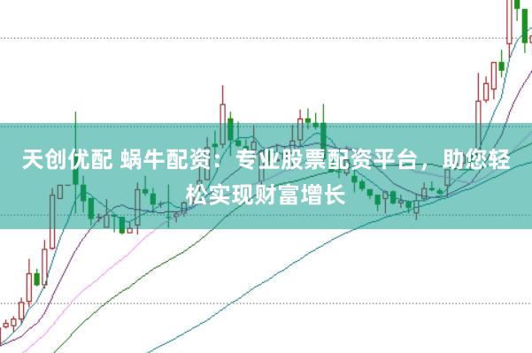 天创优配 蜗牛配资：专业股票配资平台，助您轻松实现财富增长