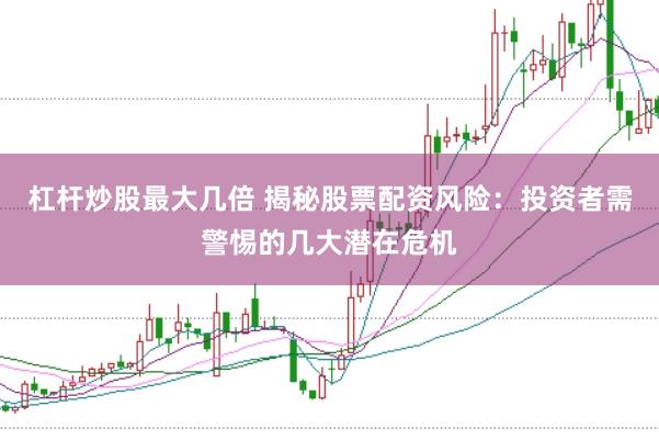 杠杆炒股最大几倍 揭秘股票配资风险：投资者需警惕的几大潜在危机