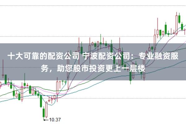 十大可靠的配资公司 宁波配资公司：专业融资服务，助您股市投资更上一层楼