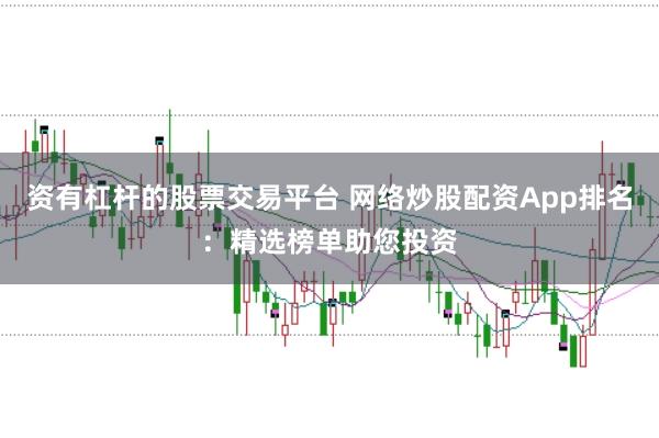 资有杠杆的股票交易平台 网络炒股配资App排名：精选榜单助您投资