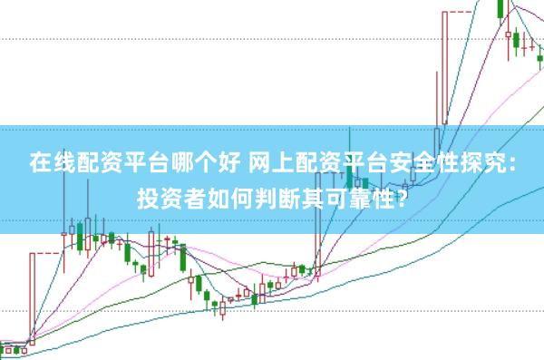 在线配资平台哪个好 网上配资平台安全性探究：投资者如何判断其可靠性？