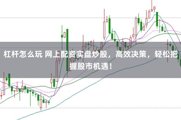 杠杆怎么玩 网上配资实盘炒股，高效决策，轻松把握股市机遇！