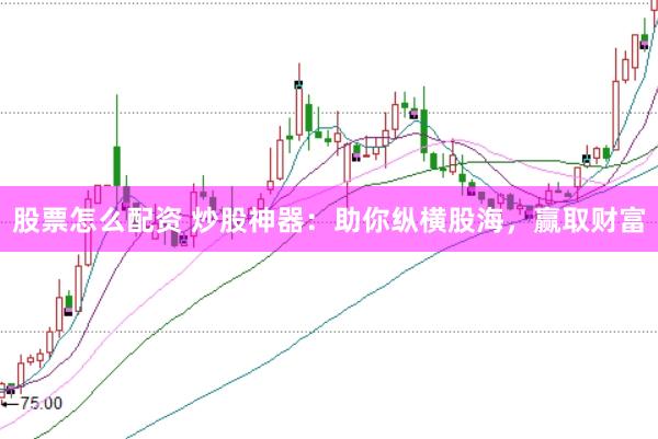 股票怎么配资 炒股神器：助你纵横股海，赢取财富