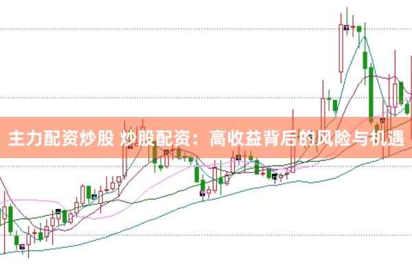 主力配资炒股 炒股配资：高收益背后的风险与机遇