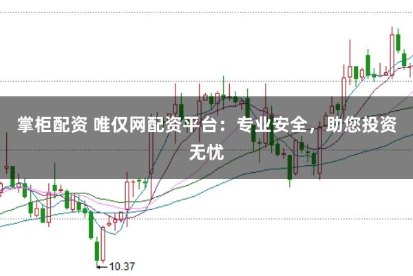 掌柜配资 唯仅网配资平台：专业安全，助您投资无忧