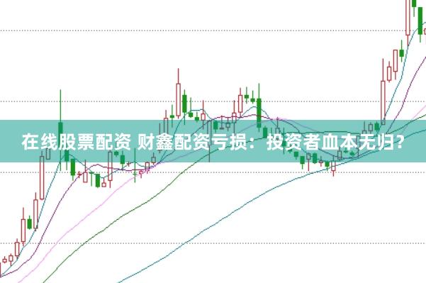 在线股票配资 财鑫配资亏损：投资者血本无归？
