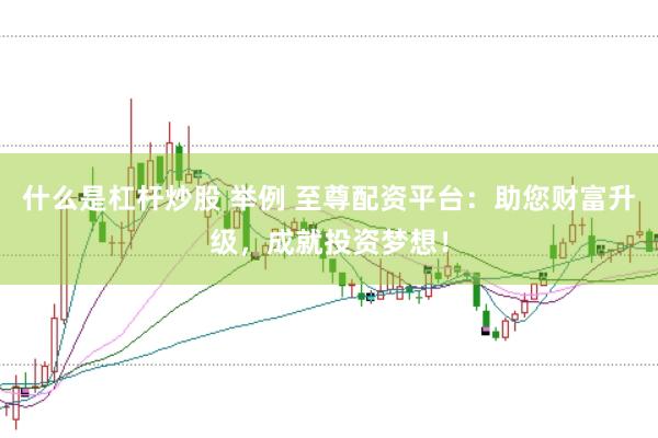 什么是杠杆炒股 举例 至尊配资平台：助您财富升级，成就投资梦想！