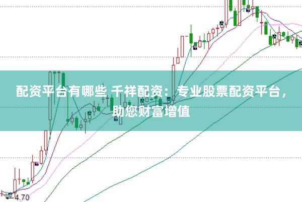 配资平台有哪些 千祥配资：专业股票配资平台，助您财富增值