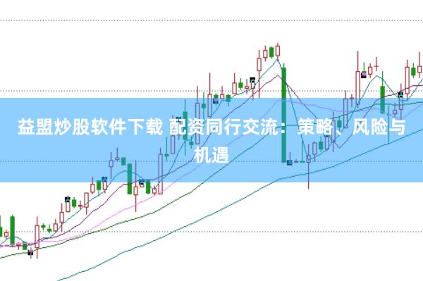 益盟炒股软件下载 配资同行交流：策略、风险与机遇
