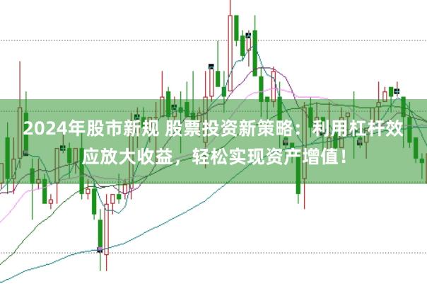2024年股市新规 股票投资新策略：利用杠杆效应放大收益，轻松实现资产增值！