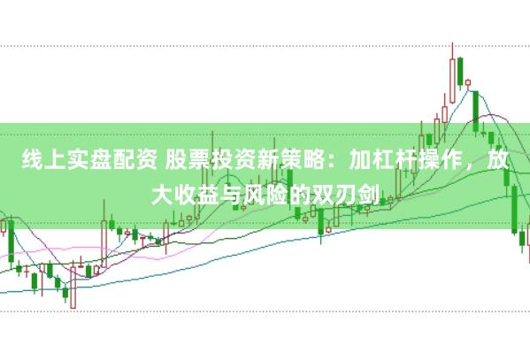 线上实盘配资 股票投资新策略：加杠杆操作，放大收益与风险的双刃剑