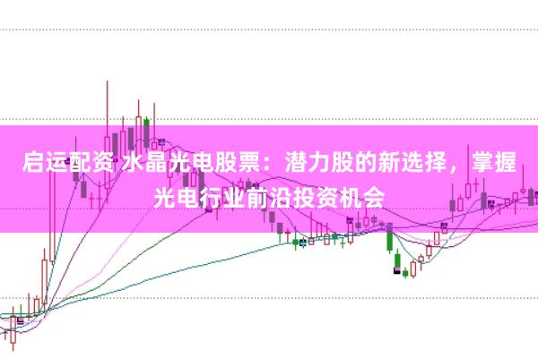 启运配资 水晶光电股票：潜力股的新选择，掌握光电行业前沿投资机会