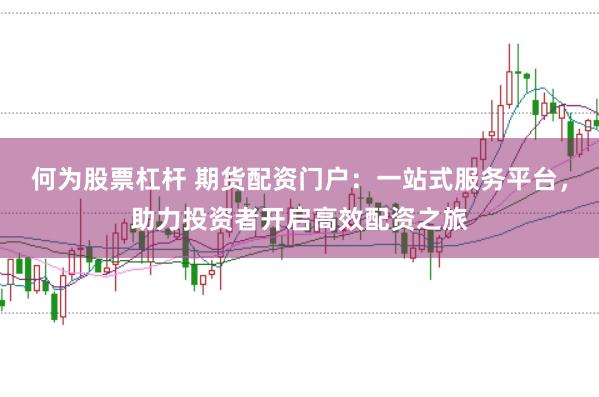 何为股票杠杆 期货配资门户：一站式服务平台，助力投资者开启高效配资之旅