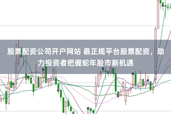 股票配资公司开户网站 最正规平台股票配资，助力投资者把握蛇年股市新机遇