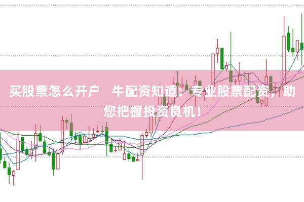 买股票怎么开户   牛配资知道：专业股票配资，助您把握投资良机！