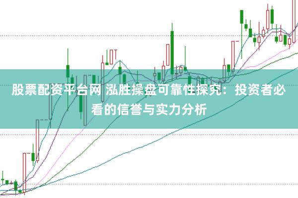 股票配资平台网 泓胜操盘可靠性探究：投资者必看的信誉与实力分析