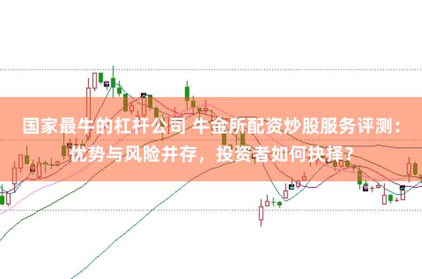 国家最牛的杠杆公司 牛金所配资炒股服务评测:优势与风险并存,投资者如何抉择?