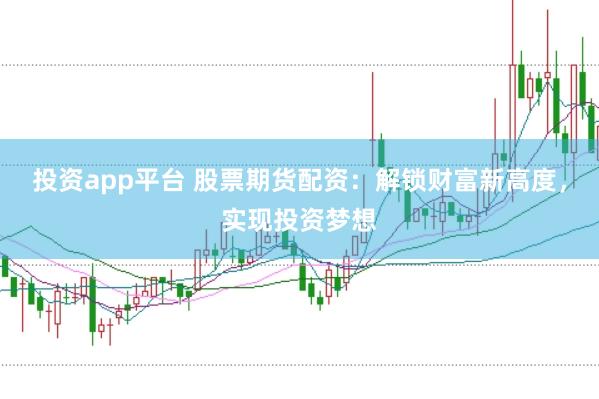 投资app平台 股票期货配资:解锁财富新高度,实现投资梦想
