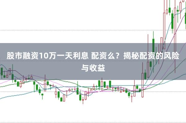 股市融资10万一天利息 配资么？揭秘配资的风险与收益
