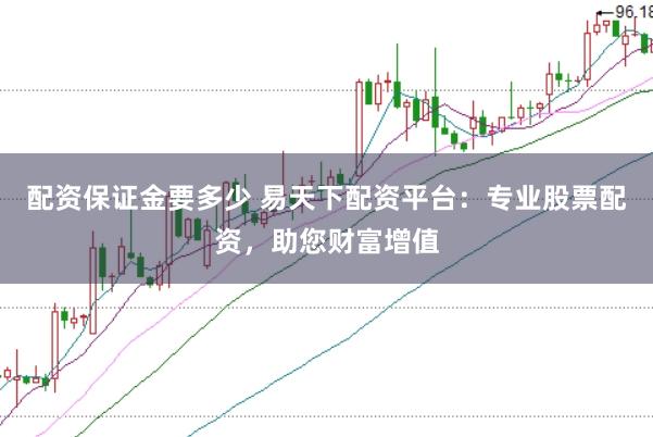 配资保证金要多少 易天下配资平台：专业股票配资，助您财富增值