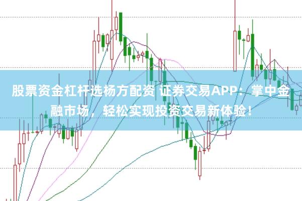 股票资金杠杆选杨方配资 证券交易APP：掌中金融市场，轻松实现投资交易新体验！