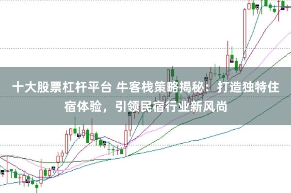 十大股票杠杆平台 牛客栈策略揭秘：打造独特住宿体验，引领民宿行业新风尚