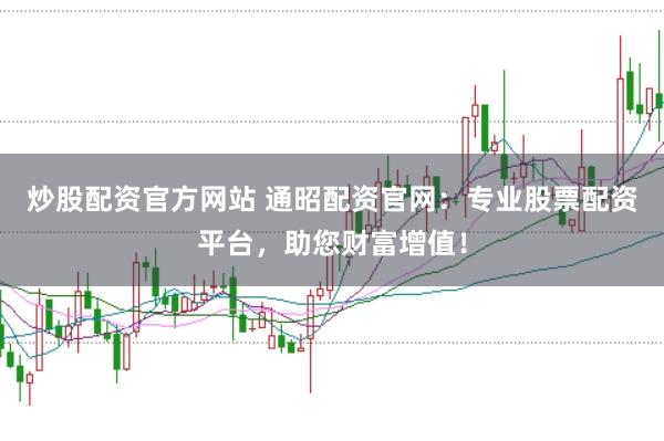 炒股配资官方网站 通昭配资官网：专业股票配资平台，助您财富增值！
