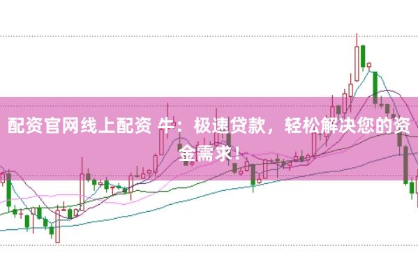 配资官网线上配资 牛：极速贷款，轻松解决您的资金需求！