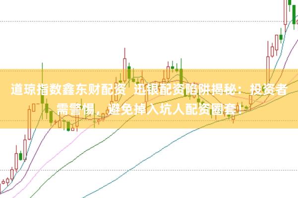 道琼指数鑫东财配资  迅银配资陷阱揭秘：投资者需警惕，避免掉入坑人配资圈套！