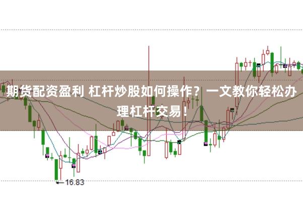 期货配资盈利 杠杆炒股如何操作?一文教你轻松办理杠杆交易!