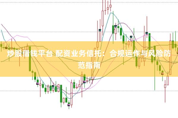 炒股借钱平台 配资业务信托：合规运作与风险防范指南