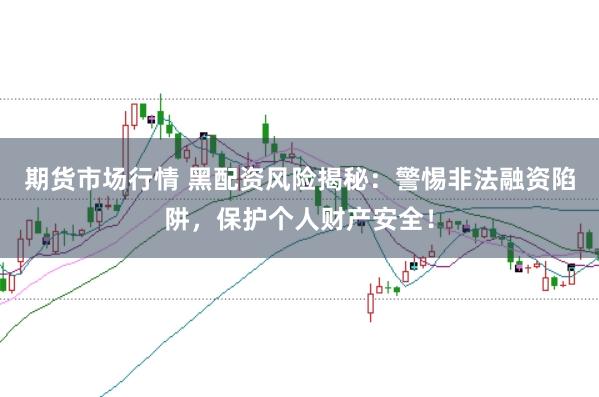 期货市场行情 黑配资风险揭秘:警惕非法融资陷阱,保护个人财产安全!