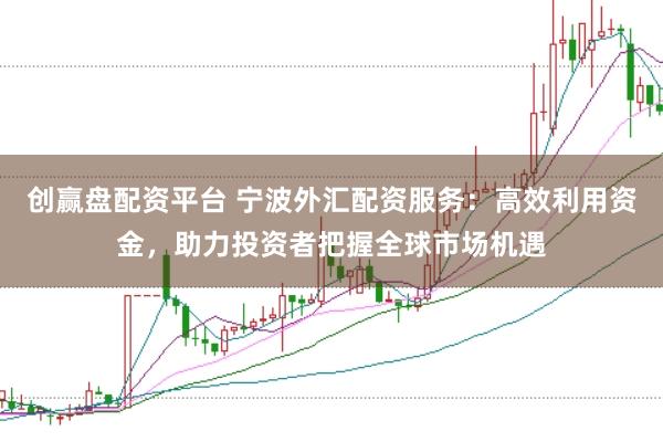 创赢盘配资平台 宁波外汇配资服务：高效利用资金，助力投资者把握全球市场机遇