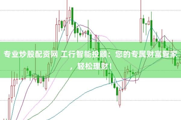 专业炒股配资网 工行智能投顾：您的专属财富管家，轻松理财！