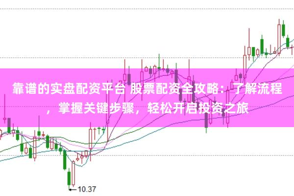 靠谱的实盘配资平台 股票配资全攻略：了解流程，掌握关键步骤，轻松开启投资之旅