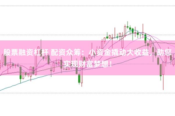 股票融资杠杆 配资众筹：小资金撬动大收益，助您实现财富梦想！