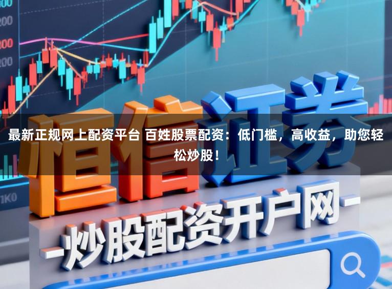 最新正规网上配资平台 百姓股票配资:低门槛,高收益,助您轻松炒股!