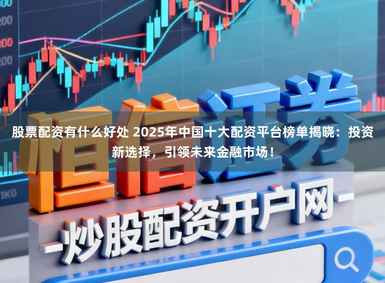股票配资有什么好处 2025年中国十大配资平台榜单揭晓：投资新选择，引领未来金融市场！