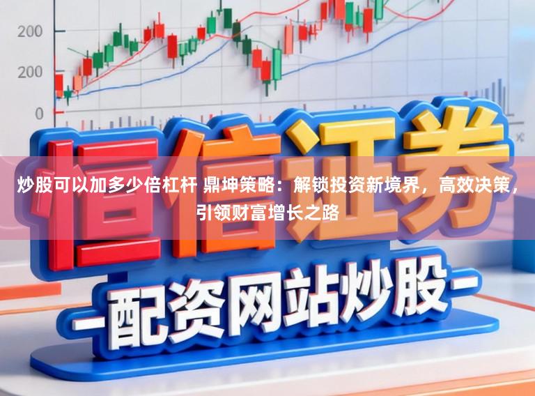 炒股可以加多少倍杠杆 鼎坤策略:解锁投资新境界,高效决策,引领财富增长之路