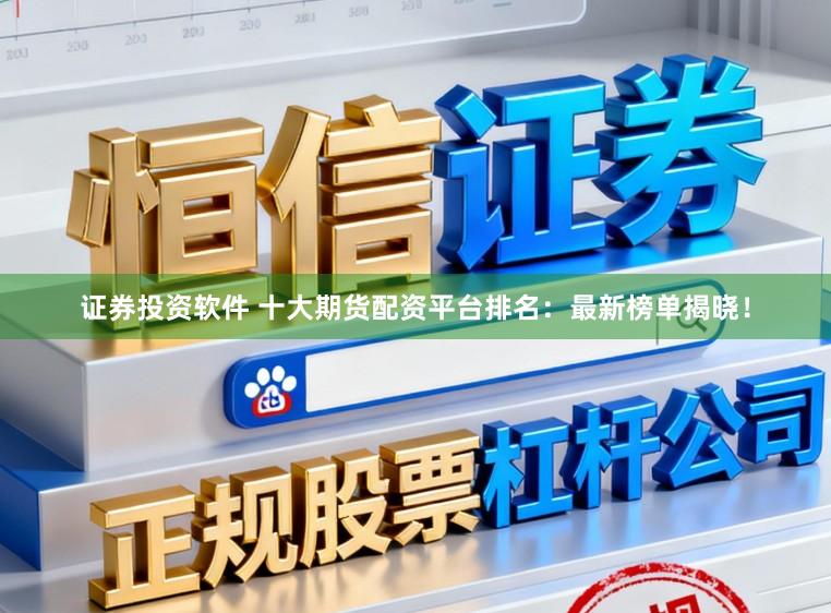 证券投资软件 十大期货配资平台排名：最新榜单揭晓！
