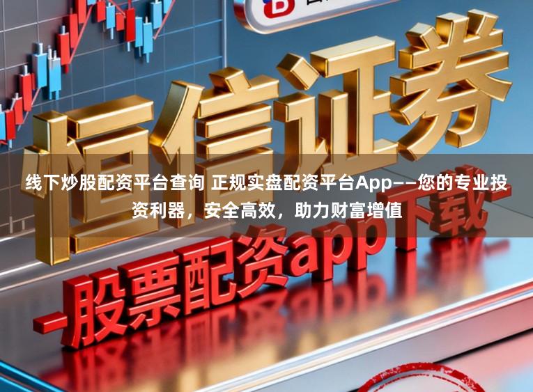 线下炒股配资平台查询 正规实盘配资平台App——您的专业投资利器，安全高效，助力财富增值